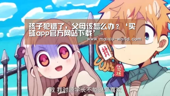 孩子犯错了,父母该怎么办?‘买球app官方网站下载’(图1) 买球app官方网站最新版本