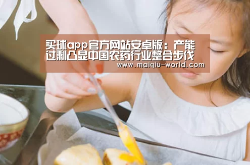 买球app官方网站安卓版:产能过剩凸显中国农药行业整合步伐亟待加速(图2) 买球app官方网站下载
